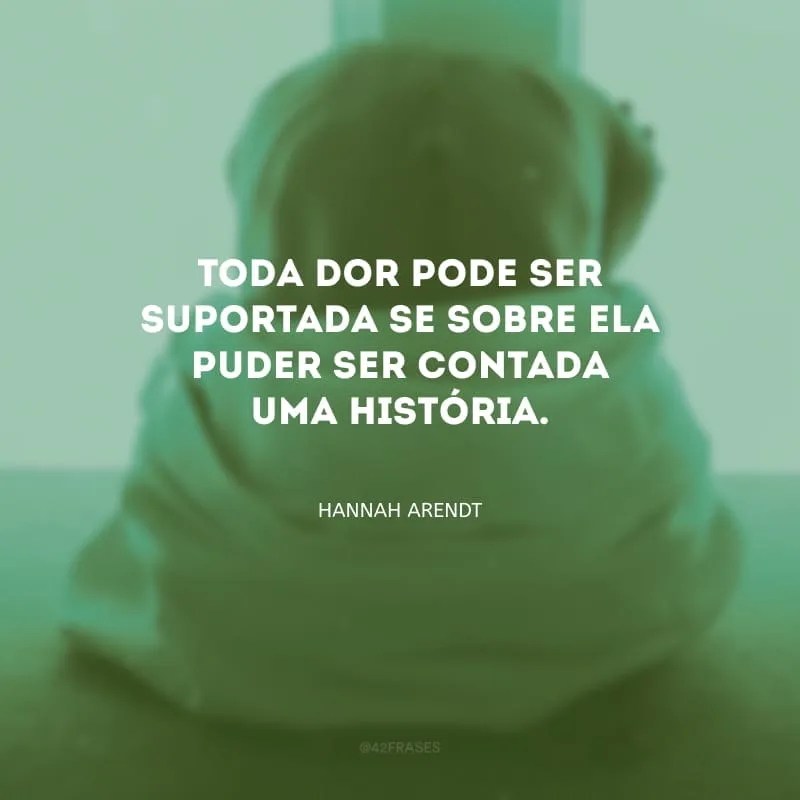 Toda dor pode ser suportada se sobre ela puder ser contada uma história.