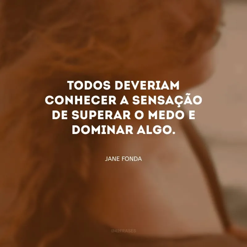 Todos deveriam conhecer a sensação de superar o medo e dominar algo.