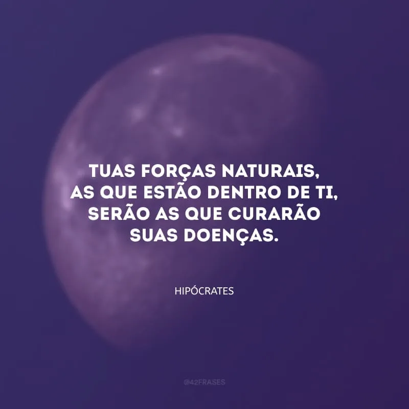 Tuas forças naturais, as que estão dentro de ti, serão as que curarão suas doenças.