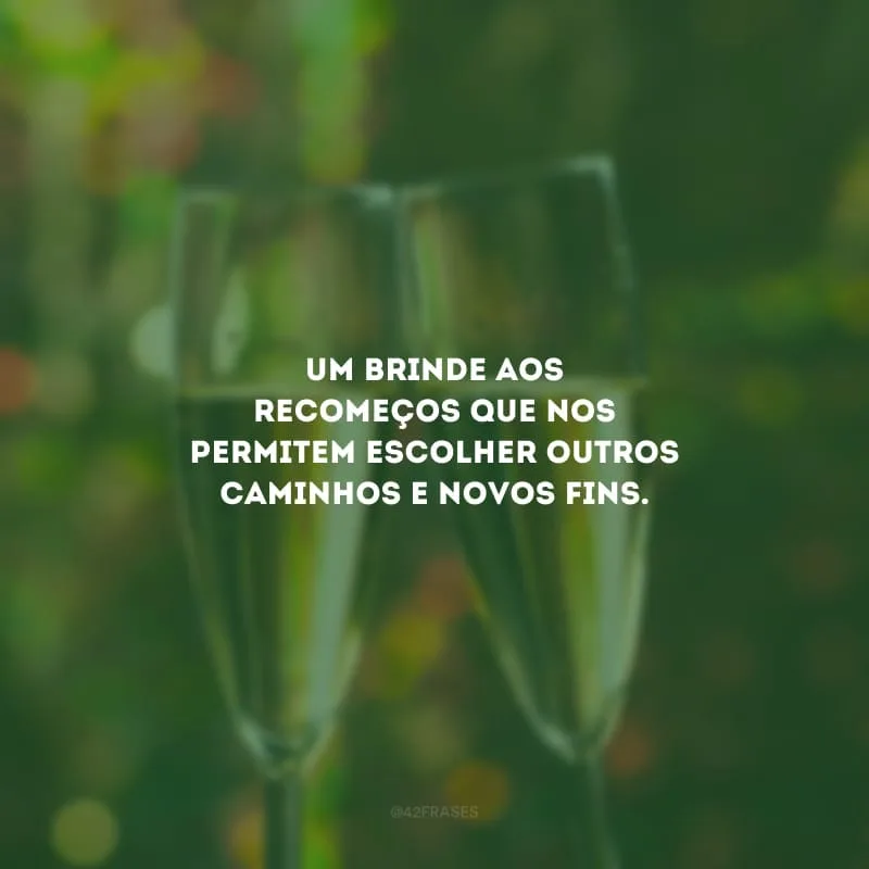Um brinde aos recomeços que nos permitem escolher outros caminhos e novos fins.