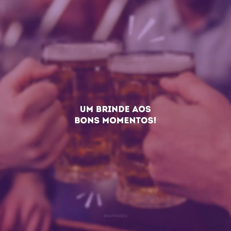 Um brinde aos bons momentos!