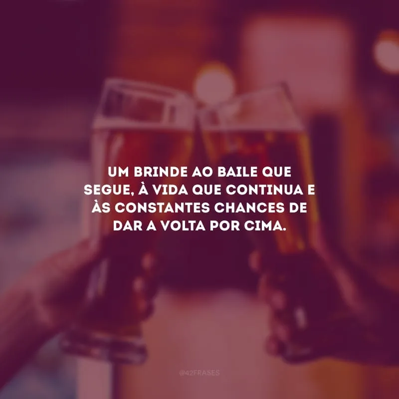 Um brinde ao baile que segue, à vida que continua e às constantes chances de dar a volta por cima.