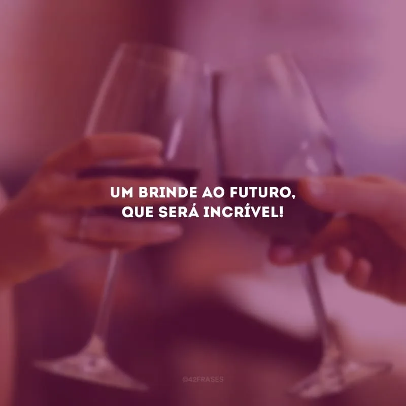 Um brinde ao futuro, que será incrível!