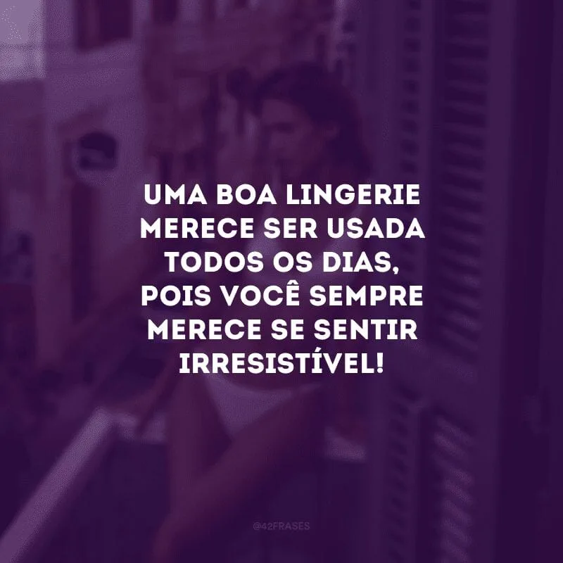Uma boa lingerie merece ser usada todos os dias, pois você sempre merece se sentir irresistível!