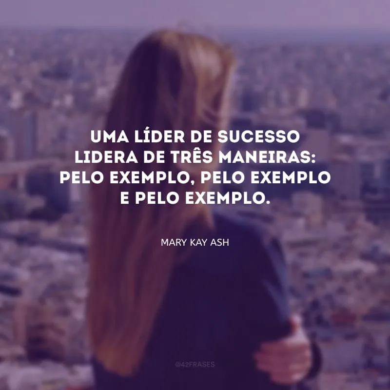 Uma líder de sucesso lidera de três maneiras: pelo exemplo, pelo exemplo e pelo exemplo.