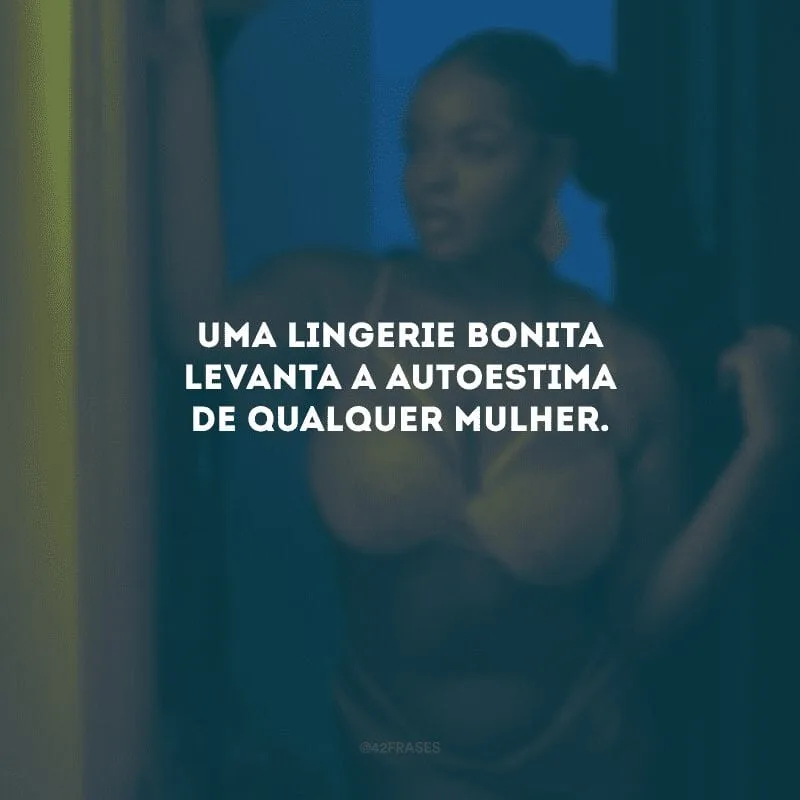 Uma lingerie bonita levanta a autoestima de qualquer mulher.
