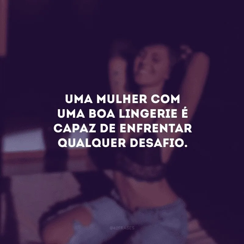 Uma mulher com uma boa lingerie é capaz de enfrentar qualquer desafio.