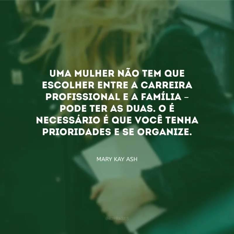Uma mulher não tem que escolher entre a carreira profissional e a família – pode ter as duas. O é necessário é que você tenha prioridades e se organize.
