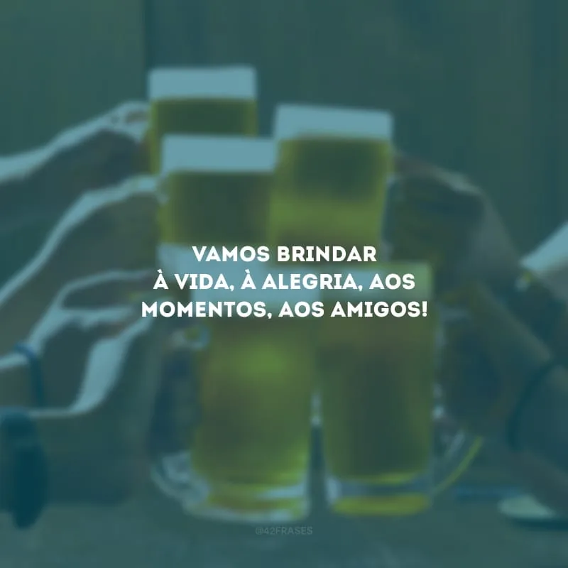 Vamos brindar à vida, à alegria, aos momentos, aos amigos!