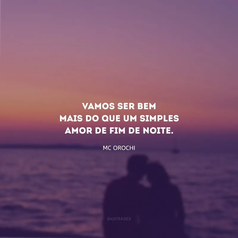 Vamos ser bem mais do que um simples amor de fim de noite.