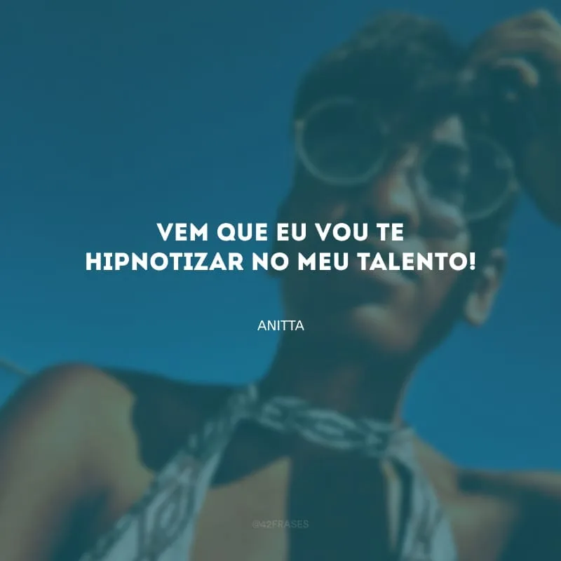 Vem que eu vou te hipnotizar no meu talento!