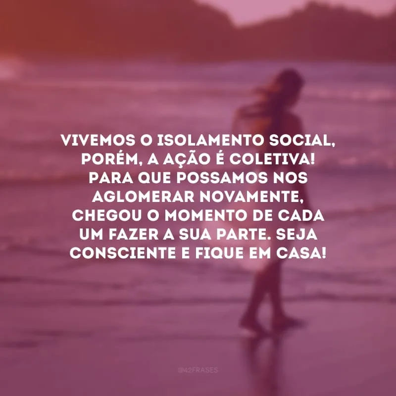 Vivemos o isolamento social, porém, a ação é coletiva! Para que possamos nos aglomerar novamente, chegou o momento de cada um fazer a sua parte. Seja consciente e fique em casa!
