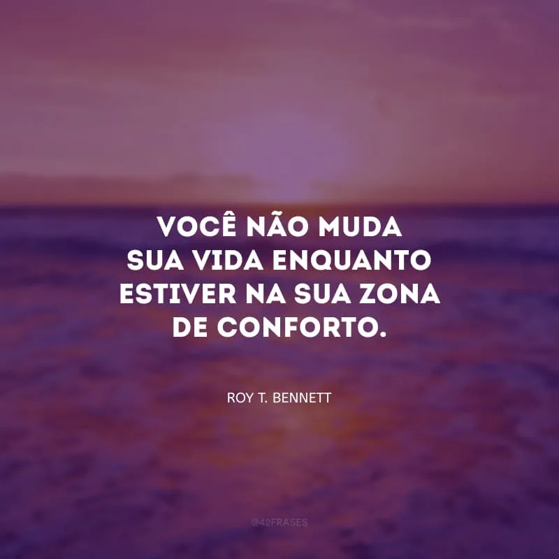 Você não muda sua vida enquanto estiver na sua zona de conforto; a mudança começa no final da sua zona de conforto.