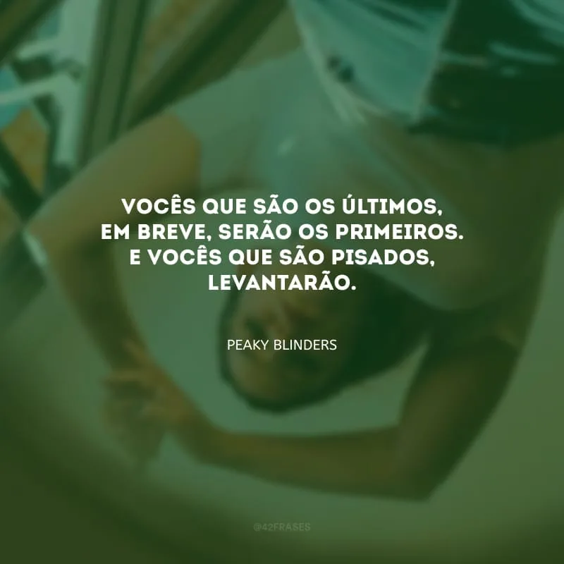 Vocês que são os últimos, em breve, serão os primeiros. E vocês que são pisados, levantarão.