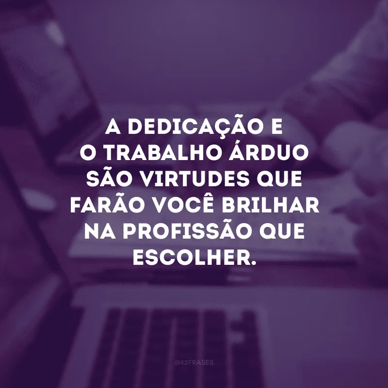 A dedicação e o trabalho árduo são virtudes que farão você brilhar na profissão que escolher.