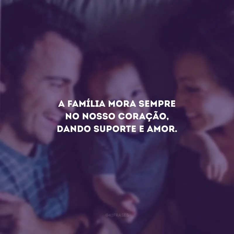 A família mora sempre no nosso coração, dando suporte e amor.