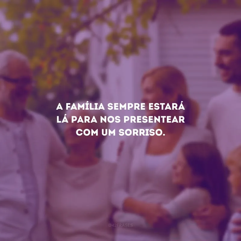 A família sempre estará lá para nos presentear com um sorriso.