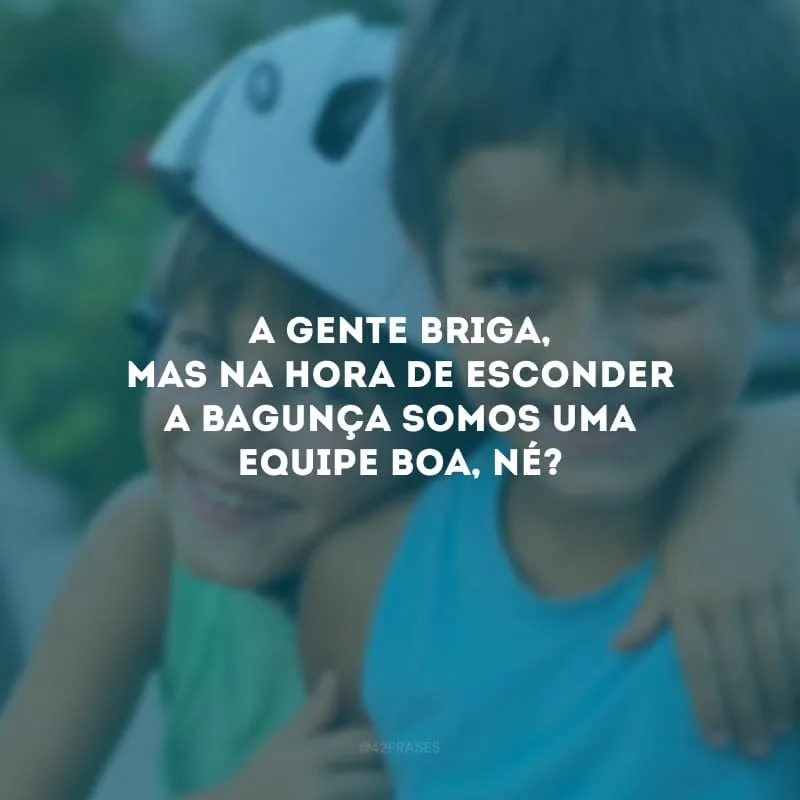 A gente briga, mas na hora de esconder a bagunça somos uma equipe boa, né? 