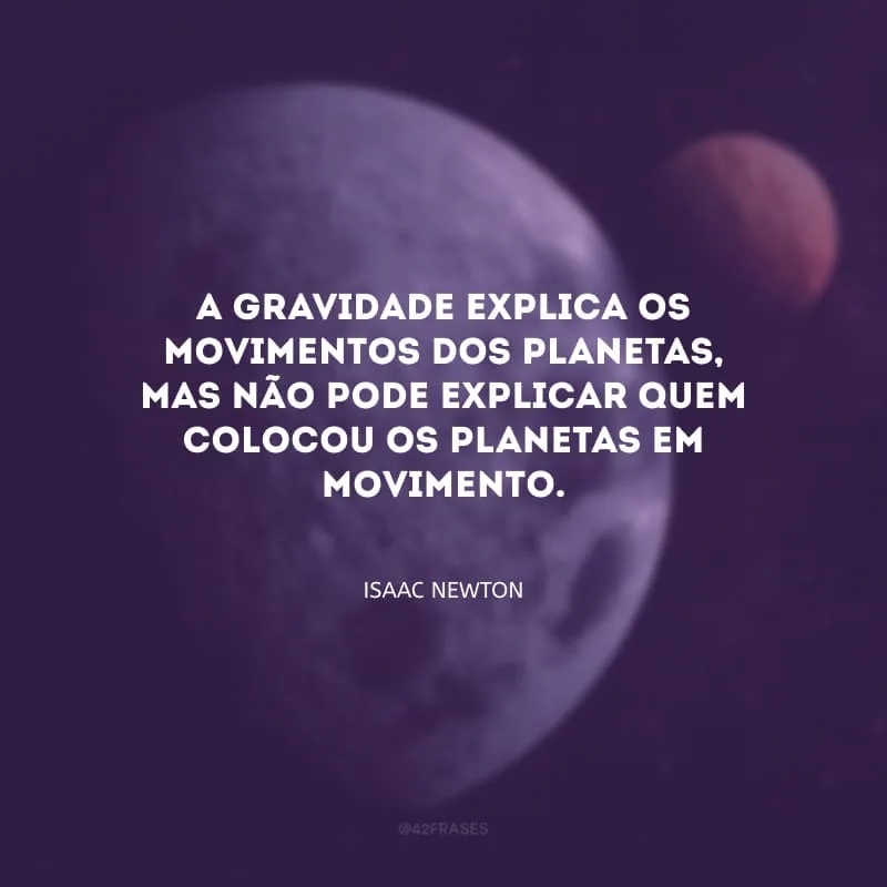 A gravidade explica os movimentos dos planetas, mas não pode explicar quem colocou os planetas em movimento.