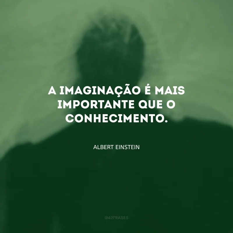 A imaginação é mais importante que o conhecimento.