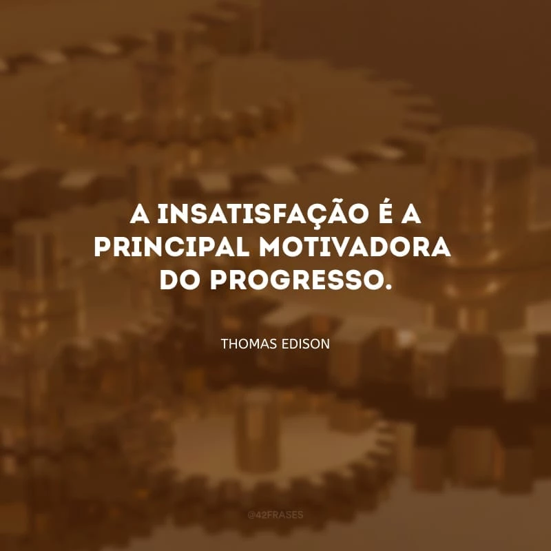 A insatisfação é a principal motivadora do progresso.
