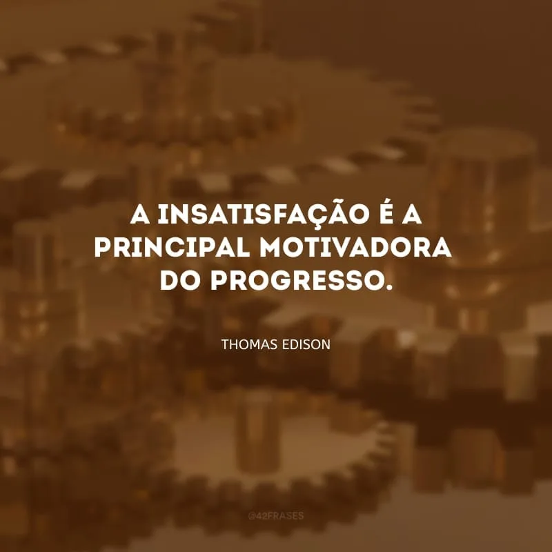 A insatisfação é a principal motivadora do progresso.