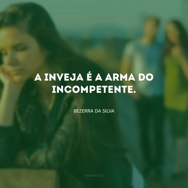 A inveja é a arma do incompetente.