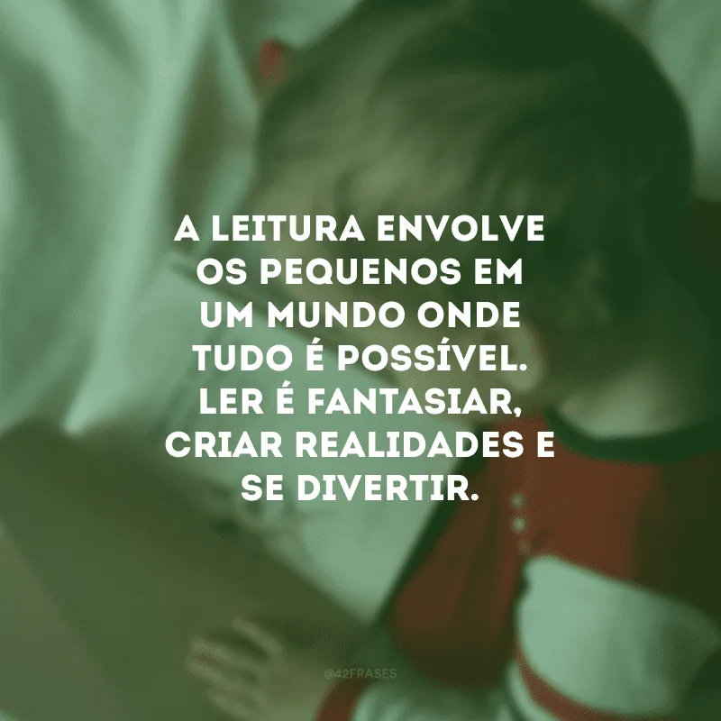 A leitura envolve os pequenos em um mundo onde tudo é possível. Ler é fantasiar, criar realidades e se divertir.