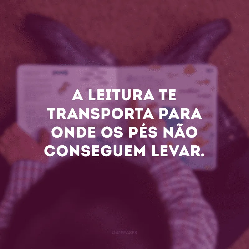 A leitura te transporta para onde os pés não conseguem levar.

