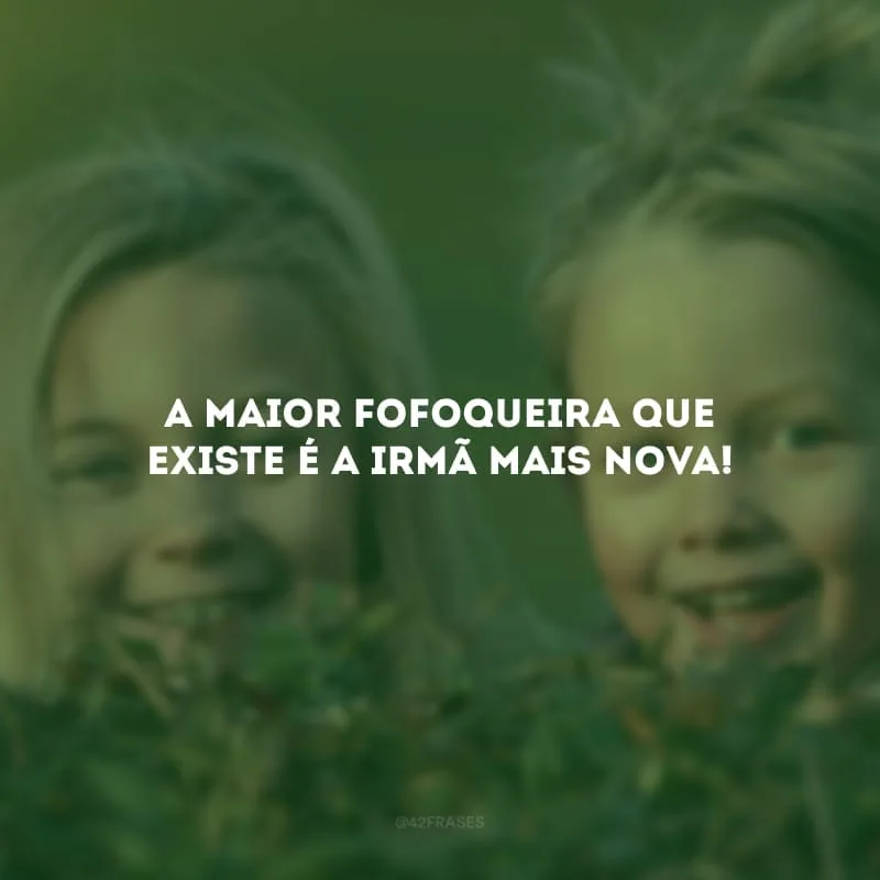 A maior fofoqueira que existe é a irmã mais nova! 