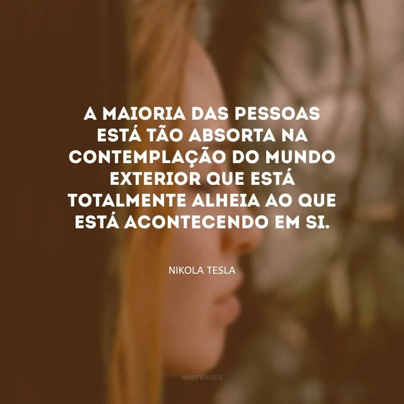 A maioria das pessoas está tão absorta na contemplação do mundo exterior que está totalmente alheia ao que está acontecendo em si.