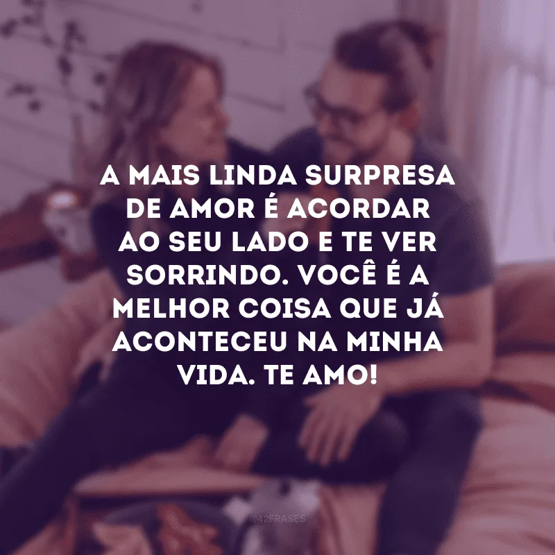 A mais linda surpresa de amor é acordar ao seu lado e te ver sorrindo. Você é a melhor coisa que já aconteceu na minha vida. Te amo!