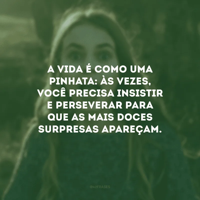 A vida é como uma pinhata: às vezes, você precisa insistir e perseverar para que as mais doces surpresas apareçam.