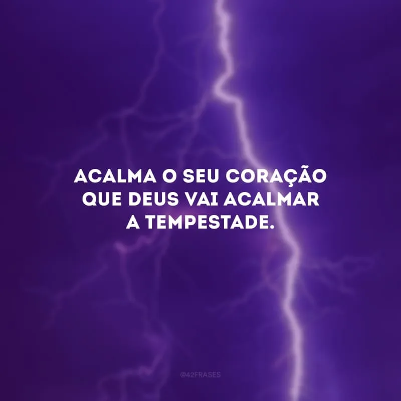 Acalma o seu coração que Deus vai acalmar a tempestade. 