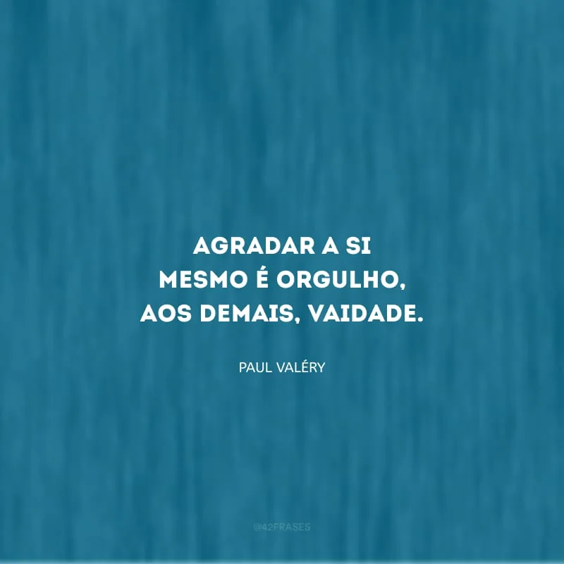 Agradar a si mesmo é orgulho, aos demais, vaidade.