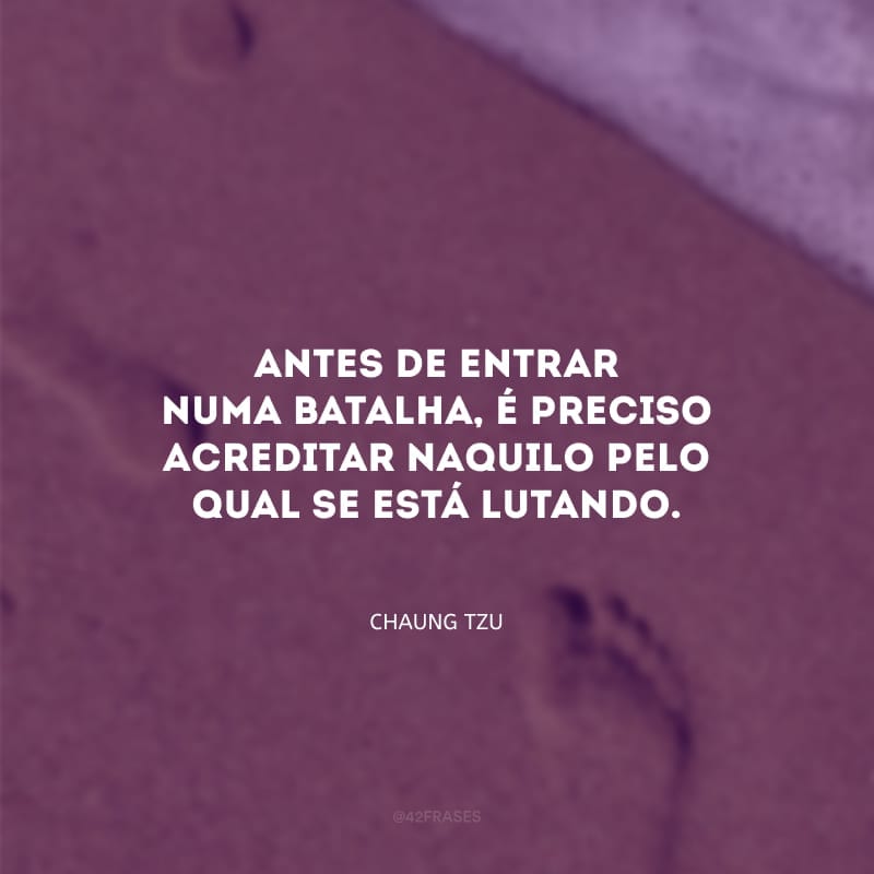 Antes de entrar numa batalha, é preciso acreditar naquilo pelo qual se está lutando. 