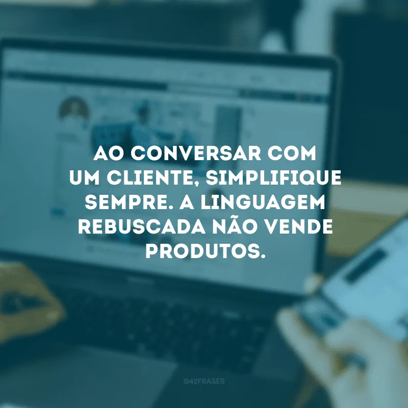 Ao conversar com um cliente, simplifique sempre. A linguagem rebuscada não vende produtos.