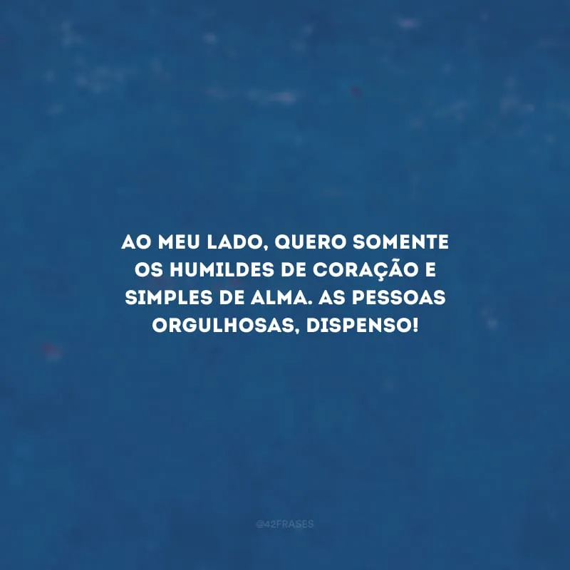 Ao meu lado, quero somente os humildes de coração e simples de alma. As pessoas orgulhosas, dispenso!