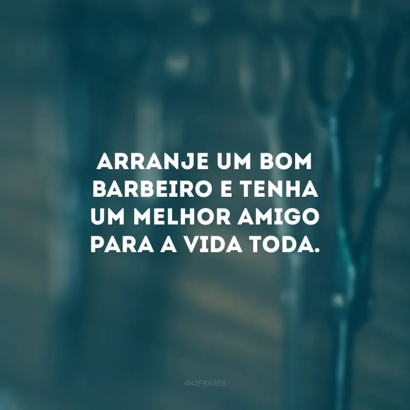 Arranje um bom barbeiro e tenha um melhor amigo para a vida toda.