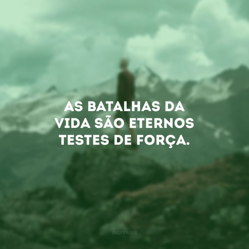 As batalhas da vida são eternos testes de força.