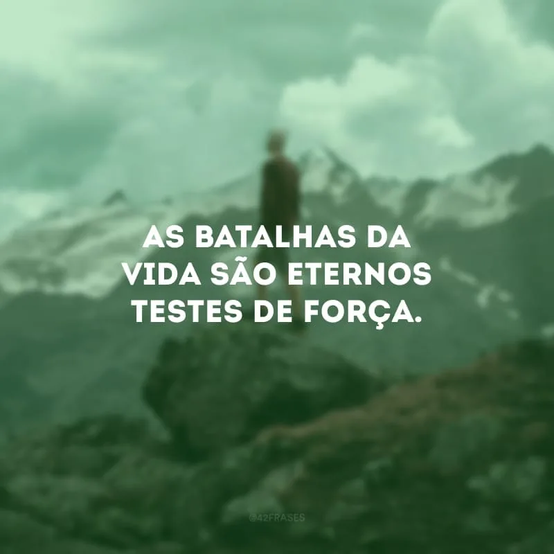 As batalhas da vida são eternos testes de força.