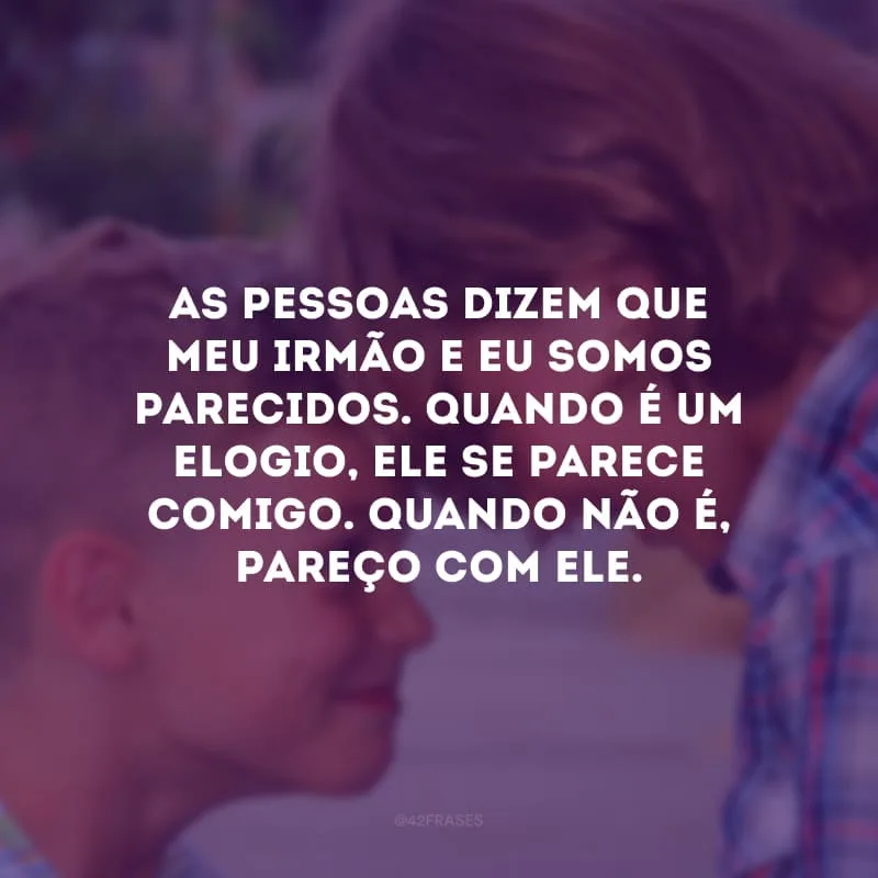 As pessoas dizem que meu irmão e eu somos parecidos. Quando é um elogio, ele se parece comigo. Quando não é, pareço com ele.