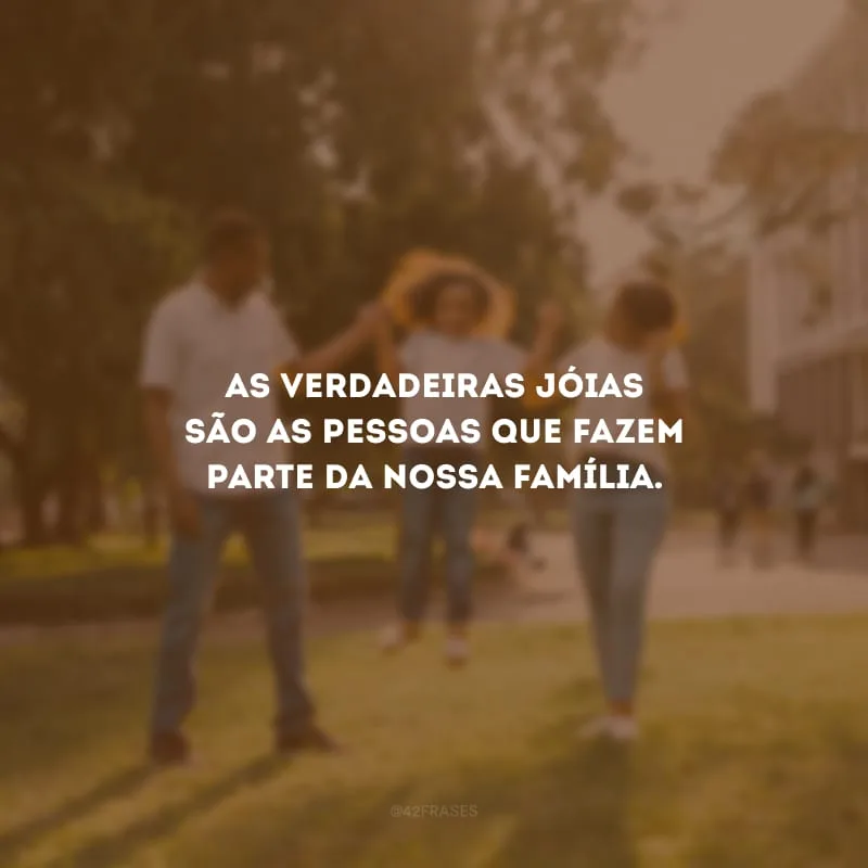 As verdadeiras jóias são as pessoas que fazem parte da nossa família.