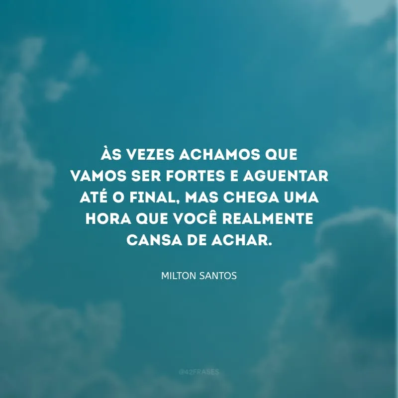 Às vezes achamos que vamos ser fortes e aguentar até o final, mas chega uma hora que você realmente cansa de achar.