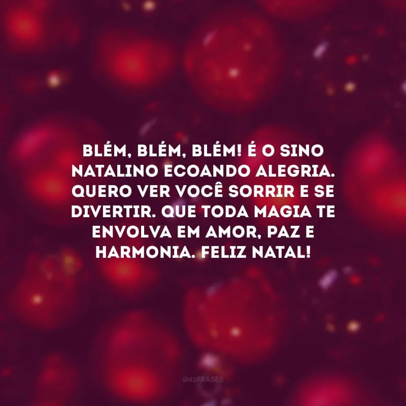 Blém, blém, blém! É o sino natalino ecoando alegria. Quero ver você sorrir e se divertir. Que toda magia te envolva em amor, paz e harmonia. Feliz Natal!