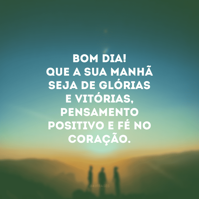 Bom dia! Que a sua manhã seja de glórias e vitórias, pensamento positivo e fé no coração.