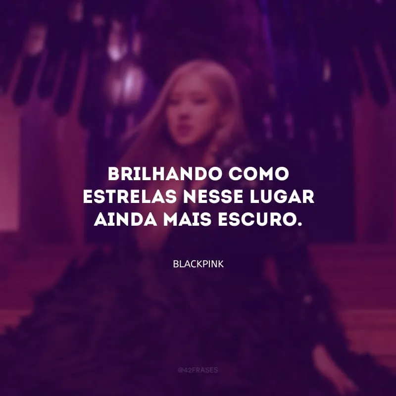 Brilhando como estrelas nesse lugar ainda mais escuro.