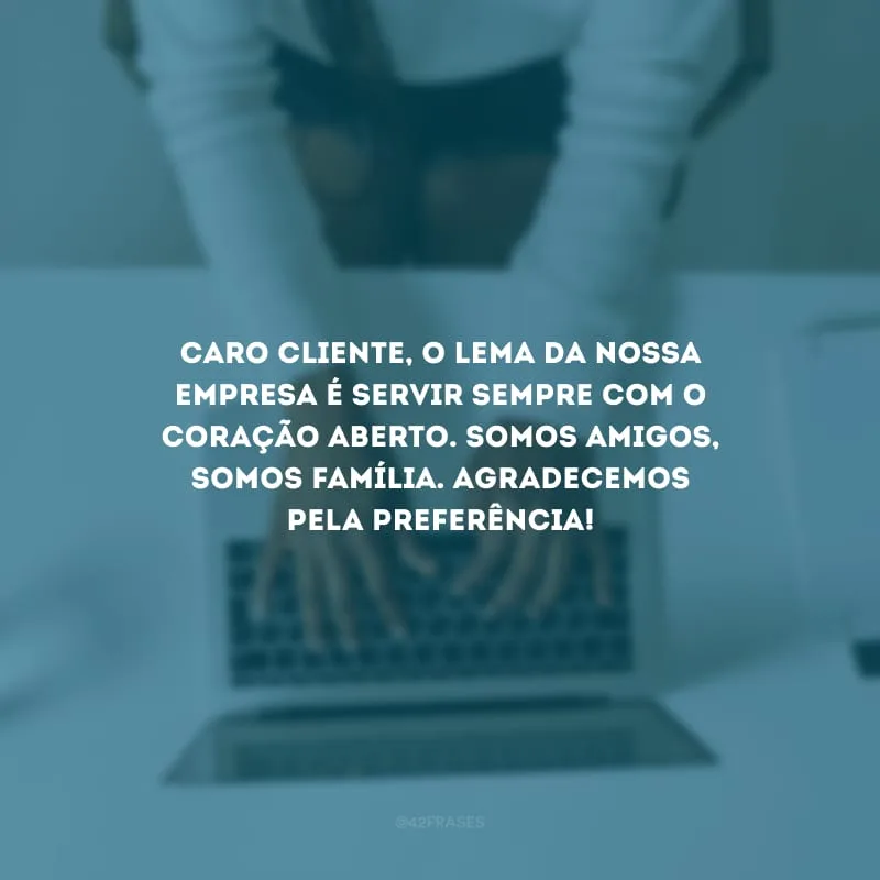 Caro cliente, o lema da nossa empresa é servir sempre com o coração aberto. Somos amigos, somos família. Agradecemos pela preferência!