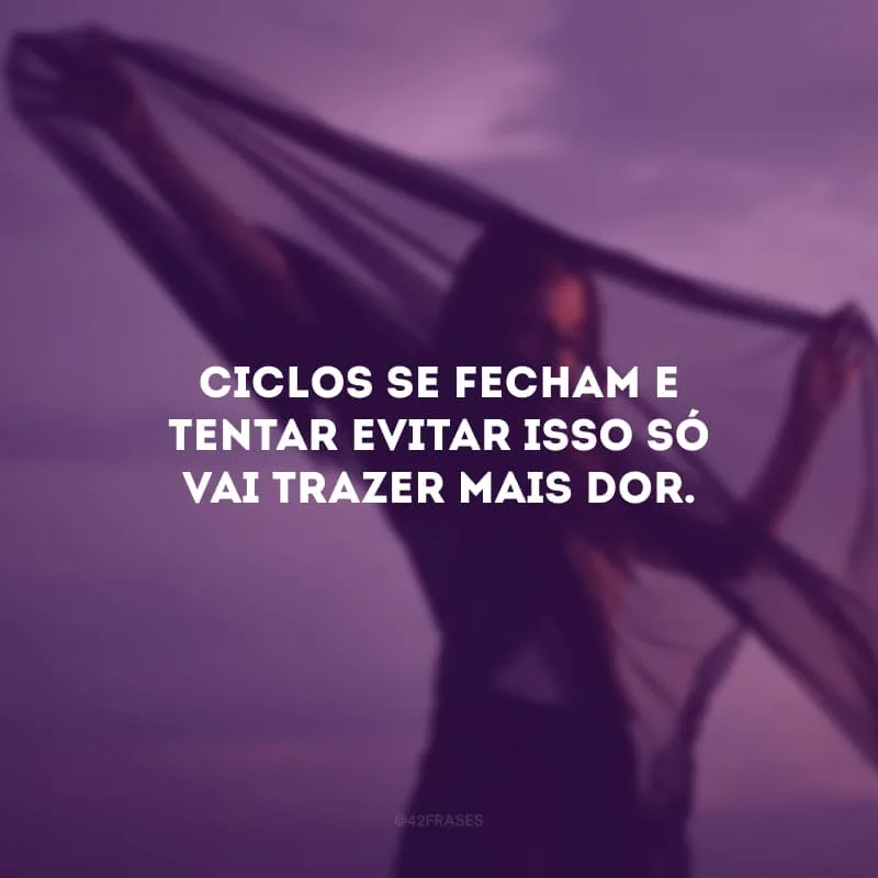 Ciclos se fecham e tentar evitar isso só vai trazer mais dor. 