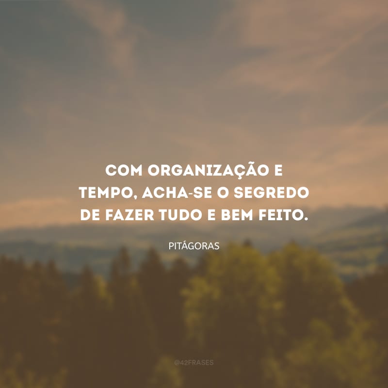Com organização e tempo, acha-se o segredo de fazer tudo e bem feito.